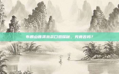布朗山普洱熟茶口感探秘，究竟苦吗？