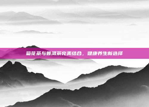 菊花茶与普洱茶完美结合，健康养生新选择