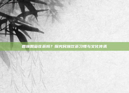 回族喝菊花茶吗？探究民族饮茶习惯与文化传承