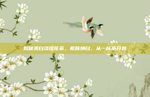 揭秘美白淡纹花茶，肌肤焕白，从一杯茶开始