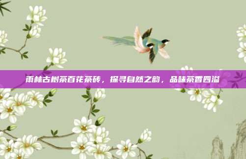 雨林古树茶百花茶砖，探寻自然之韵，品味茶香四溢