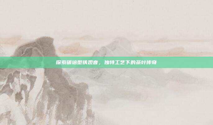 探索碳培型铁观音，独特工艺下的茶叶传奇