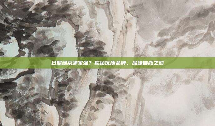 日照绿茶哪家强？揭秘优质品牌，品味自然之韵