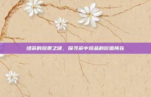 绿茶的珍贵之谜，探寻茶中珍品的价值所在