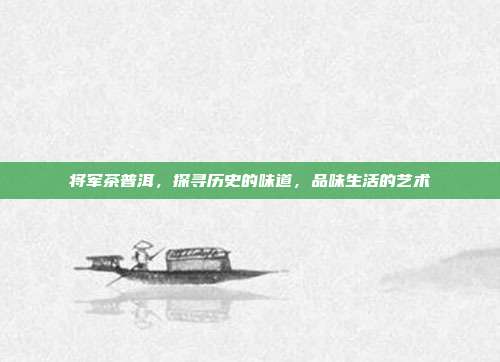 将军茶普洱，探寻历史的味道，品味生活的艺术