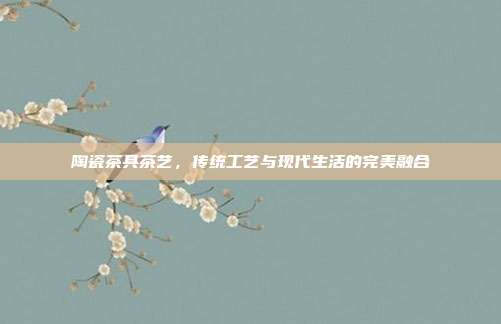 陶瓷茶具茶艺，传统工艺与现代生活的完美融合