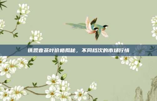 铁观音茶叶价格揭秘，不同档次的市场行情