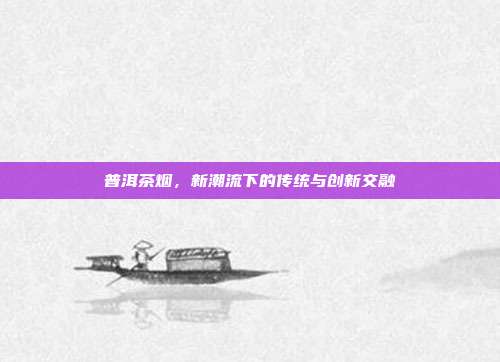 普洱茶烟，新潮流下的传统与创新交融