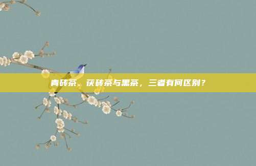 青砖茶、茯砖茶与黑茶，三者有何区别？