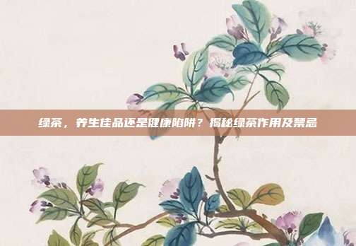 绿茶，养生佳品还是健康陷阱？揭秘绿茶作用及禁忌