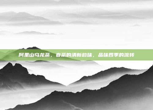 阿里山乌龙茶，春茶的清新韵味，品味四季的流转