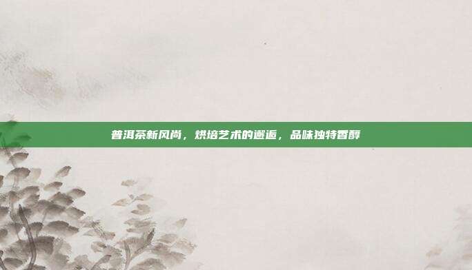 普洱茶新风尚，烘培艺术的邂逅，品味独特香醇
