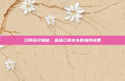 江阴茶叶探秘，品味江南水乡的独特茶香