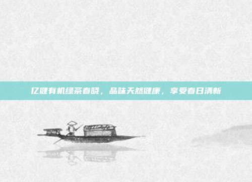 亿健有机绿茶春晓，品味天然健康，享受春日清新