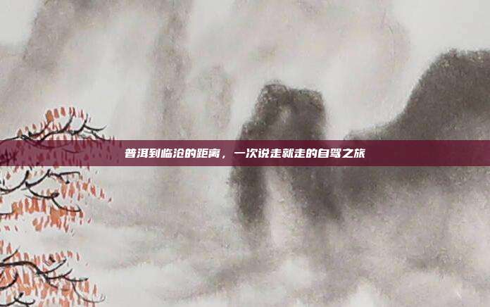 普洱到临沧的距离，一次说走就走的自驾之旅