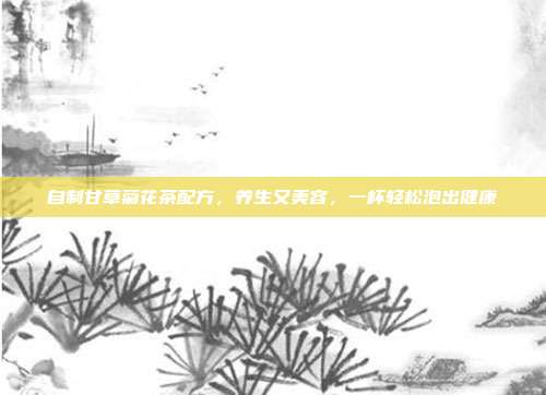 自制甘草菊花茶配方，养生又美容，一杯轻松泡出健康