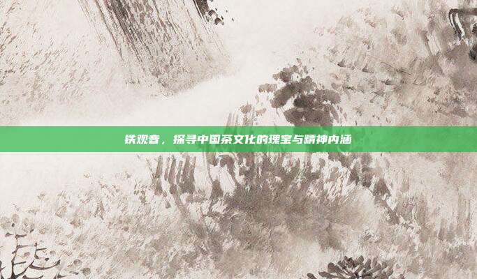 铁观音，探寻中国茶文化的瑰宝与精神内涵