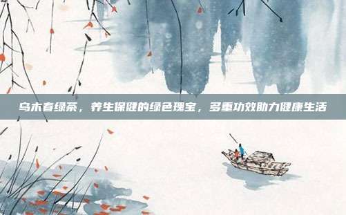 乌木春绿茶，养生保健的绿色瑰宝，多重功效助力健康生活