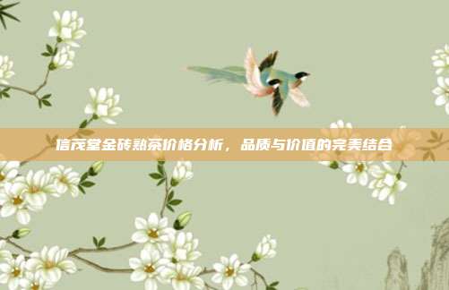 信茂堂金砖熟茶价格分析，品质与价值的完美结合