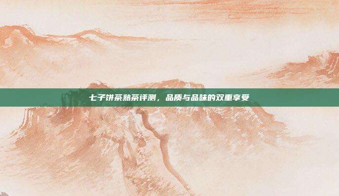 七子饼茶熟茶评测，品质与品味的双重享受
