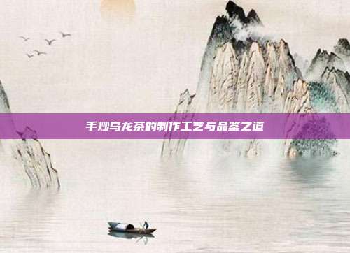 手炒乌龙茶的制作工艺与品鉴之道