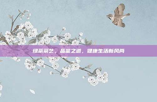 绿茶茶艺，品鉴之道，健康生活新风尚