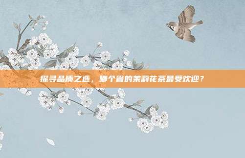 探寻品质之选，哪个省的茉莉花茶最受欢迎？