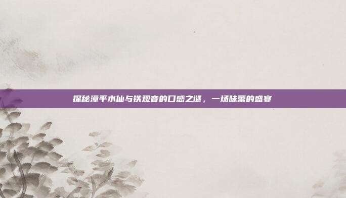 探秘漳平水仙与铁观音的口感之谜，一场味蕾的盛宴