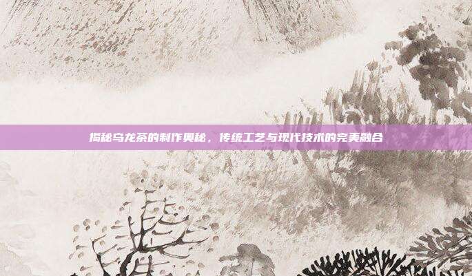 揭秘乌龙茶的制作奥秘，传统工艺与现代技术的完美融合