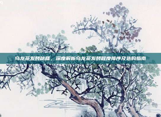 乌龙茶发酵秘籍，深度解析乌龙茶发酵程度排序及选购指南