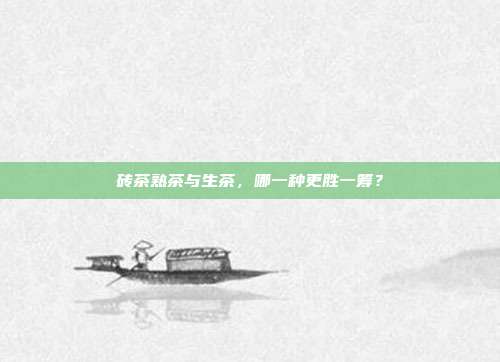 砖茶熟茶与生茶，哪一种更胜一筹？