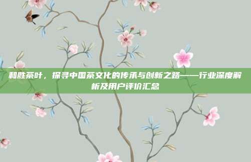 和胜茶叶，探寻中国茶文化的传承与创新之路——行业深度解析及用户评价汇总
