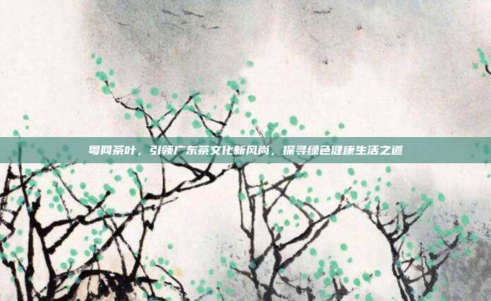 粤网茶叶，引领广东茶文化新风尚，探寻绿色健康生活之道