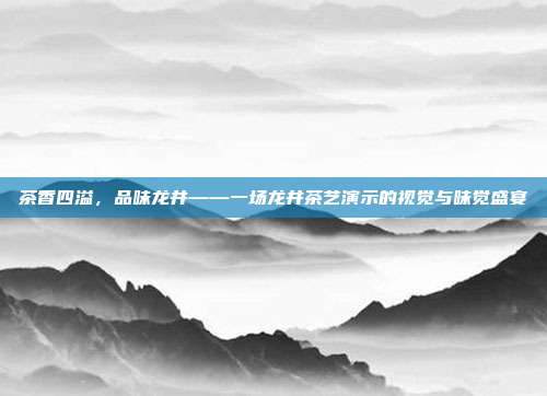 茶香四溢，品味龙井——一场龙井茶艺演示的视觉与味觉盛宴