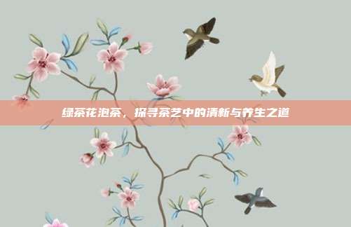 绿茶花泡茶，探寻茶艺中的清新与养生之道