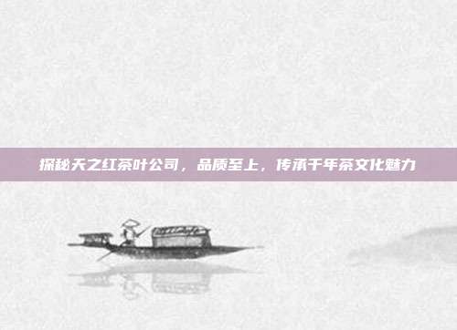 探秘天之红茶叶公司，品质至上，传承千年茶文化魅力