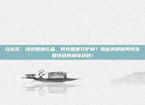乌龙茶，绿色健康饮品，男性健康守护神？揭秘其抑制男性生理特征的神奇功效！