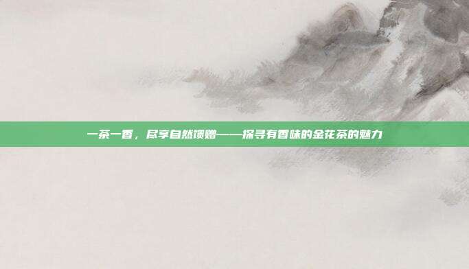 一茶一香，尽享自然馈赠——探寻有香味的金花茶的魅力