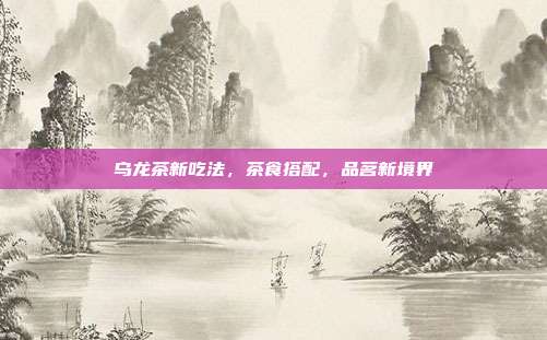 乌龙茶新吃法，茶食搭配，品茗新境界