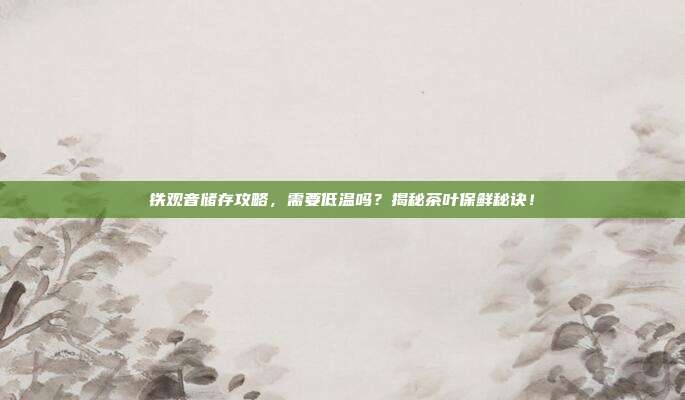 铁观音储存攻略，需要低温吗？揭秘茶叶保鲜秘诀！