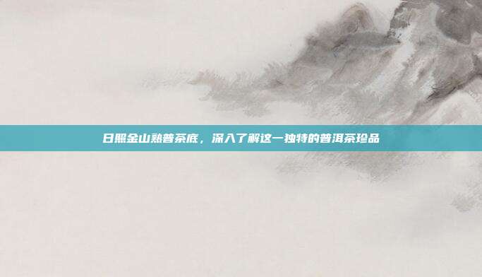 日照金山熟普茶底，深入了解这一独特的普洱茶珍品