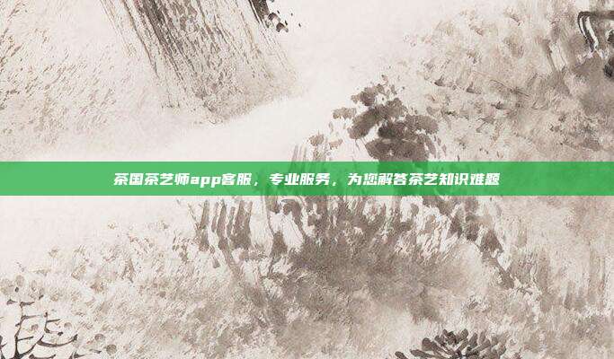茶国茶艺师app客服，专业服务，为您解答茶艺知识难题