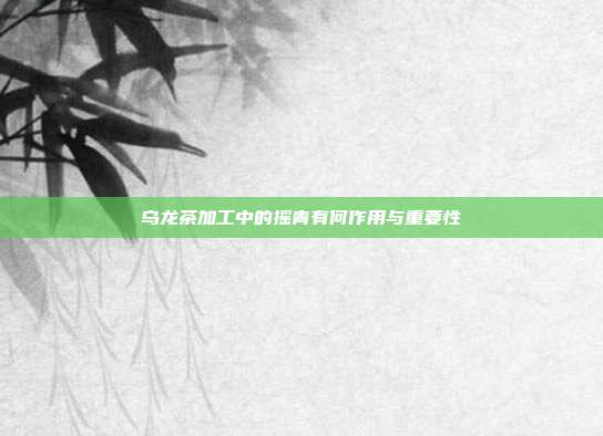 乌龙茶加工中的摇青有何作用与重要性