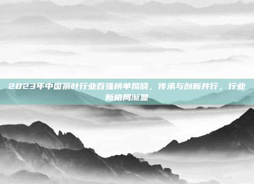 2023年中国茶叶行业百强榜单揭晓，传承与创新并行，行业新格局渐显