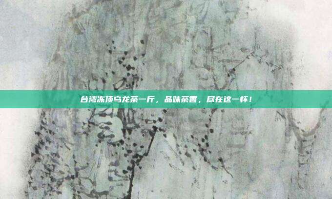 台湾冻顶乌龙茶一斤，品味茶香，尽在这一杯！