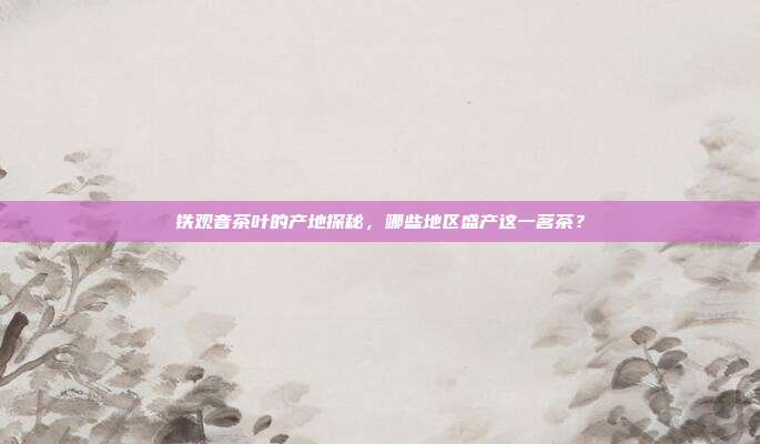 铁观音茶叶的产地探秘，哪些地区盛产这一茗茶？