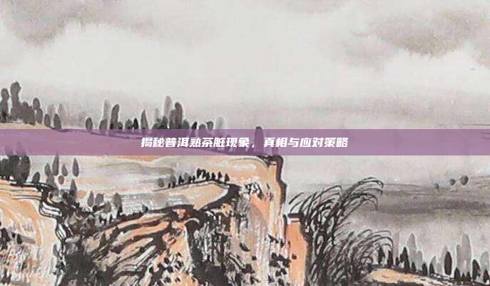 揭秘普洱熟茶脏现象，真相与应对策略