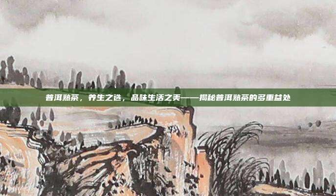 普洱熟茶，养生之选，品味生活之美——揭秘普洱熟茶的多重益处