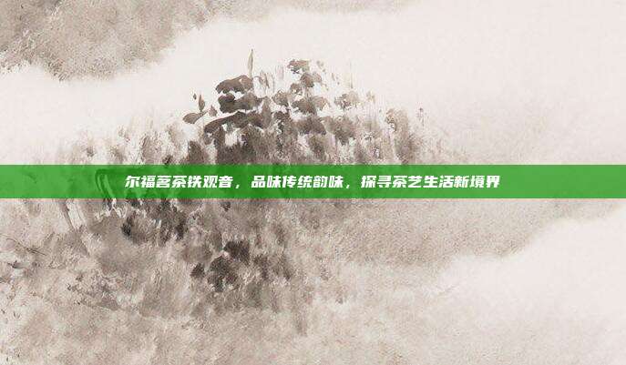 尔福茗茶铁观音，品味传统韵味，探寻茶艺生活新境界