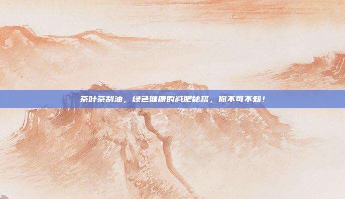 茶叶茶刮油，绿色健康的减肥秘籍，你不可不知！